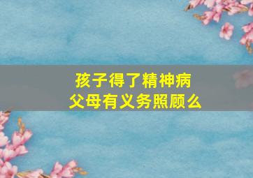 孩子得了精神病 父母有义务照顾么